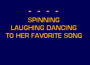 SPINNING
LAUGHING DANCING

T0 HER FAVORITE SONG