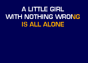 A LITTLE GIRL
WTH NOTHING WRONG
IS ALL ALONE