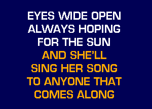 EYES WIDE OPEN
ALWAYS HOPING
FOR THE SUN
AND SHE'LL
SING HER SONG
TO ANYONE THAT
COMES ALONG