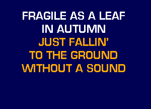 FRAGILE AS A LEAF
IN AUTUMN
JUST FALLIN'
TO THE GROUND
WTHOUT A SOUND