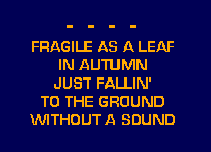 FRAGILE AS A LEAF
IN AUTUMN
JUST FALLIN'
TO THE GROUND
WTHOUT A SOUND