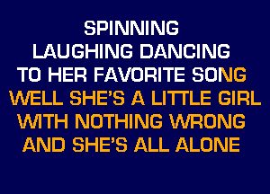 SPINNING
LAUGHING DANCING
T0 HER FAVORITE SONG
WELL SHE'S A LITTLE GIRL
WITH NOTHING WRONG
AND SHE'S ALL ALONE