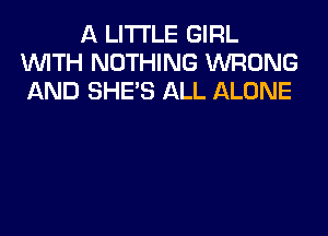 A LITTLE GIRL
WITH NOTHING WRONG
AND SHE'S ALL ALONE