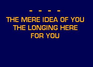 THE MERE IDEA OF YOU
THE LONGING HERE
FOR YOU