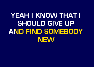 YEAH I KNOW THAT I
SHOULD GIVE UP
AND FIND SOMEBODY
NEW