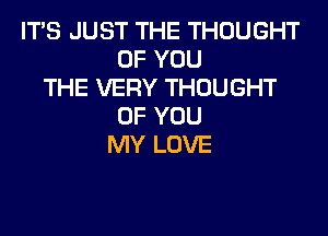 ITS JUST THE THOUGHT
OF YOU
THE VERY THOUGHT
OF YOU
MY LOVE