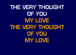 THE VERY THOUGHT
OF YOU
MY LOVE
THE VERY THOUGHT
OF YOU
MY LOVE