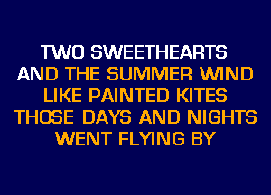 TWO SWEETHEARTS
AND THE SUMMER WIND
LIKE PAINTED KITES
THOSE DAYS AND NIGHTS
WENT FLYING BY