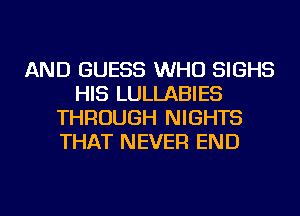 AND GUESS WHO SIGHS
HIS LULLABIES
THROUGH NIGHTS
THAT NEVER END