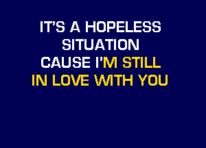 IT'S A HOPELESS
SITUATION
CAUSE PM STILL

IN LOVE WITH YOU