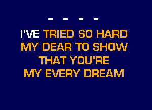 I'VE TRIED SO HARD
MY DEAR TO SHOW
THAT YOU'RE
MY EVERY DREAM