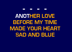 ANOTHER LOVE
BEFORE MY TIME
MADE YOUR HEART
SAD AND BLUE