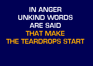 IN ANGER
UNKIND WORDS
ARE SAID
THAT MAKE
THE TEARDROPS START