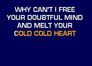WHY CAN'T I FREE
YOUR DOUBTFUL MIND
AND MELT YOUR
COLD COLD HEART