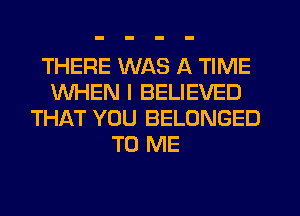 THERE WAS A TIME
WHEN I BELIEVED
THAT YOU BELONGED
TO ME