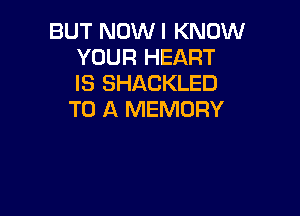 BUT NOWI KNOW
YOUR HEART
IS SHACKLED

TO A MEMORY