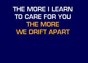 THE MORE I LEARN
TO CARE FOR YOU
THE MORE
WE DRIFT APART