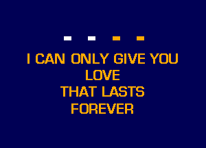 I CAN ONLY GIVE YOU

LOVE
THAT LASTS

FOREVER