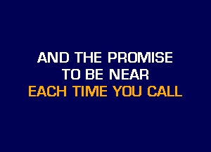 AND THE PROMISE
TO BE NEAR

EACH TIME YOU CALL