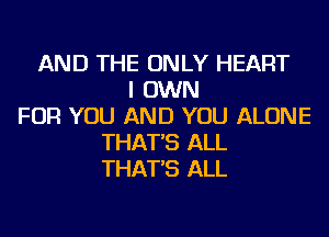 AND THE ONLY HEART
I OWN
FOR YOU AND YOU ALONE
THAT'S ALL
THAT'S ALL