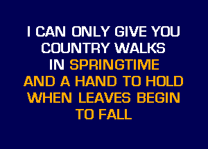 I CAN ONLY GIVE YOU
COUNTRY WALKS
IN SPRINGTIME
AND A HAND TO HOLD
WHEN LEAVES BEGIN
TU FALL