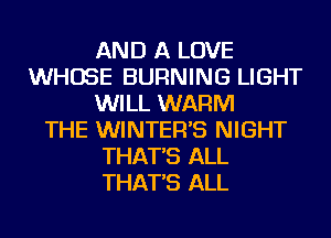 AND A LOVE
WHOSE BURNING LIGHT
WILL WARM
THE WINTER'S NIGHT
THAT'S ALL
THAT'S ALL