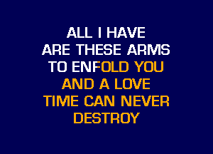 ALL I HAVE
ARE THESE ARMS
T0 ENFOLD YOU
AND A LOVE
TIME CAN NEVER
DESTROY

g