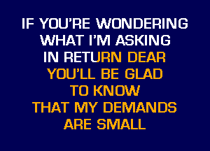 IF YOU'RE WUNDERING
WHAT I'M ASKING
IN RETURN DEAR

YOU'LL BE GLAD
TO KNOW
THAT MY DEMAN DS
ARE SMALL