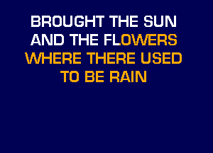 BROUGHT THE SUN
AND THE FLOWERS
WHERE THERE USED
TO BE RAIN