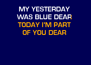 MY YESTERDAY
WAS BLUE DEAR
TODAY I'M PART

OF YOU DEAR
