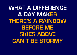 WHAT A DIFFERENCE
A DAY MAKES
THERE'S A RAINBOW
BEFORE ME
SKIES ABOVE
CAN'T BE STORMY