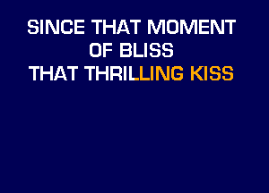 SINCE THAT MOMENT
0F BLISS
THAT THRILLING KISS