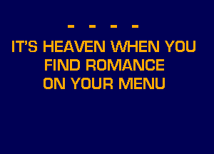 ITS HEAVEN WHEN YOU
FIND ROMANCE

ON YOUR MENU