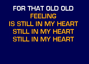 FOR THAT OLD OLD
FEELING
IS STILL IN MY HEART
STILL IN MY HEART
STILL IN MY HEART