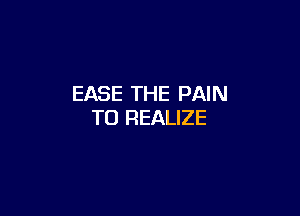 EASE THE PAIN

T0 REALIZE