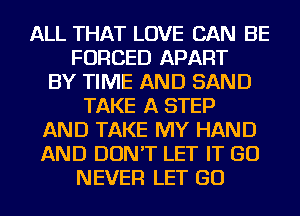 ALL THAT LOVE CAN BE
FORCED APART
BY TIME AND SAND
TAKE A STEP
AND TAKE MY HAND
AND DON'T LET IT GO
NEVER LET GO