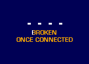 BROKEN
ONCE CONNECTED