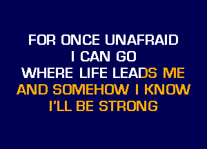 FOR ONCE UNAFRAID
I CAN GO
WHERE LIFE LEADS ME
AND SOMEHOW I KNOW
I'LL BE STRONG