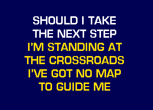 SHOULD I TAKE
THE NEXT STEP
I'M STANDING AT
THE CROSSROADS
I'VE GOT N0 MAP

T0 GUIDE ME I