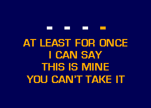 AT LEAST FOR ONCE

I CAN SAY
THIS IS MINE

YOU CAN'T TAKE IT