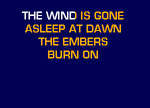 THE UVIND IS GONE
ASLEEP AT DAWN
THE EMBERS

BURN 0N