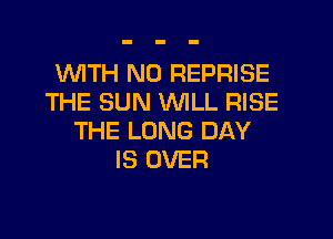 1WITH N0 REPRISE
THE SUN WILL RISE
THE LONG DAY
IS OVER