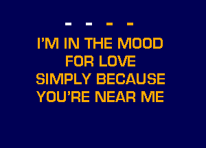 I'M IN THE MOOD
FOR LOVE

SIMPLY BECAUSE
YOU'RE NEAR ME