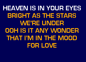 HEAVEN IS IN YOUR EYES
BRIGHT AS THE STARS
WERE UNDER
00H IS IT ANY WONDER
THAT I'M IN THE MOOD
FOR LOVE