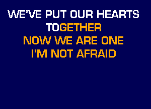 WE'VE PUT OUR HEARTS
TOGETHER
NOW WE ARE ONE
I'M NOT AFRAID