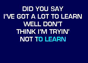 DID YOU SAY
I'VE GOT A LOT TO LEARN
WELL DON'T
THINK I'M TRYIN'
NOT TO LEARN