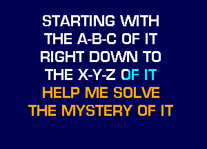 STLKRTING WITH
THE A-B-C OF IT
RIGHT DOWN TO
THE X-Y-Z OF IT
HELP ME SOLVE
THE MYSTERY OF IT