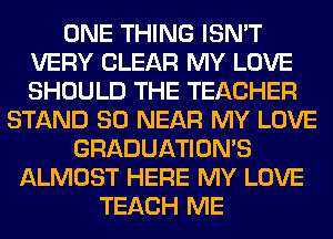 ONE THING ISN'T
VERY CLEAR MY LOVE
SHOULD THE TEACHER

STAND SO NEAR MY LOVE
GRADUATION'S
ALMOST HERE MY LOVE
TEACH ME