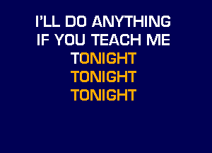 I'LL DO ANYTHING
IF YOU TEACH ME
TONIGHT
TONIGHT

TONIGHT