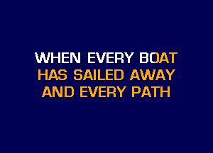 WHEN EVERY BOAT
HAS SAILED AWAY

AND EVERY PATH
